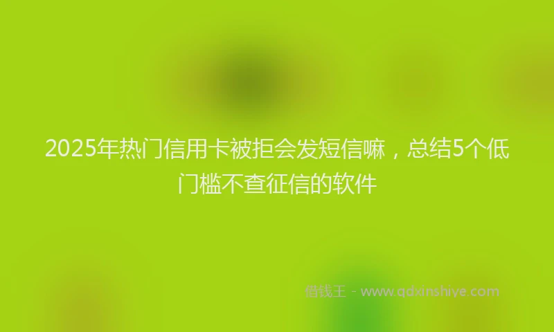 2025年热门信用卡被拒会发短信嘛，总结5个低门槛不查征信的软件