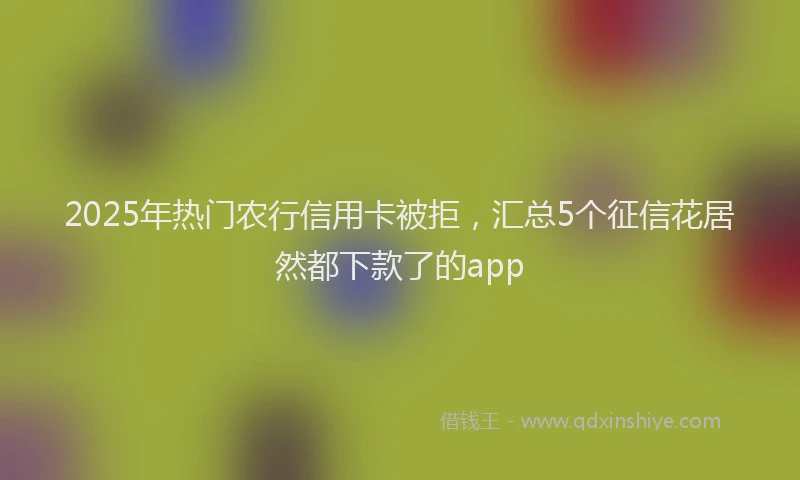 2025年热门农行信用卡被拒，汇总5个征信花居然都下款了的app