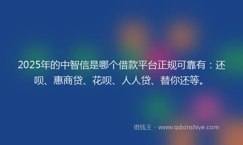 2025年的中智信是哪个借款平台正规可靠有：还呗、惠商贷、花呗、人人贷、替你还等。
