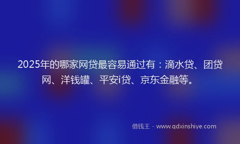 2025年的哪家网贷最容易通过有：滴水贷、团贷网、洋钱罐、平安i贷、京东金融等。