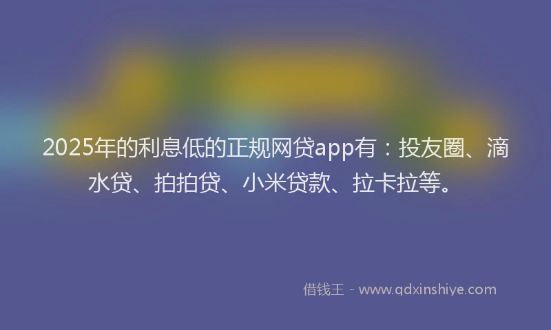 2025年的利息低的正规网贷app有：投友圈、滴水贷、拍拍贷、小米贷款、拉卡拉等。