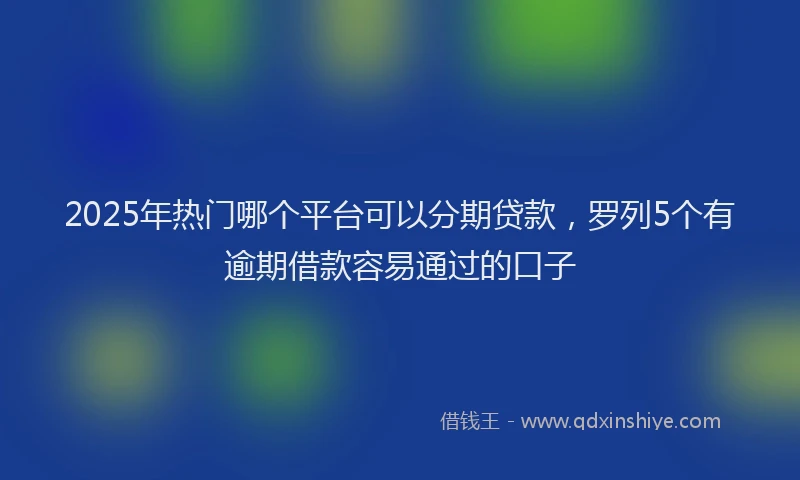 2025年热门哪个平台可以分期贷款，罗列5个有逾期借款容易通过的口子