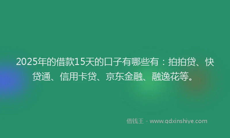 2025年的借款15天的口子有哪些有：拍拍贷、快贷通、信用卡贷、京东金融、融逸花等。