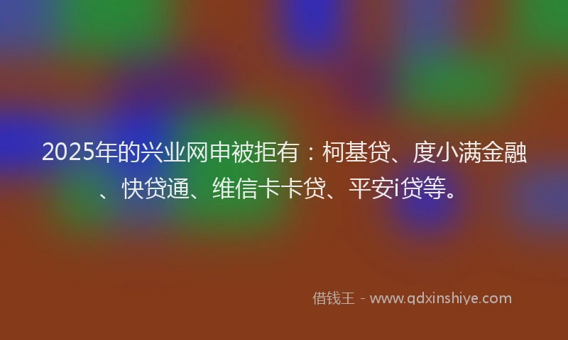2025年的兴业网申被拒有：柯基贷、度小满金融、快贷通、维信卡卡贷、平安i贷等。