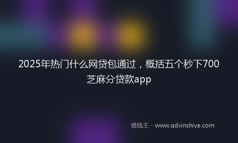 2025年热门什么网贷包通过，概括五个秒下700芝麻分贷款app