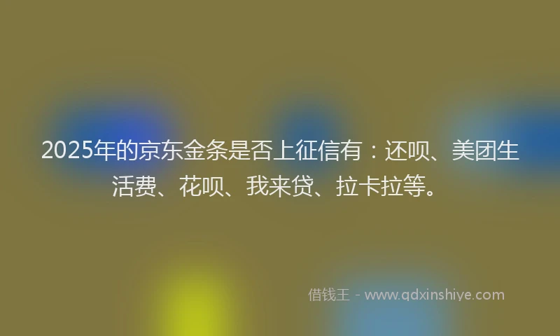 2025年的京东金条是否上征信有：还呗、美团生活费、花呗、我来贷、拉卡拉等。