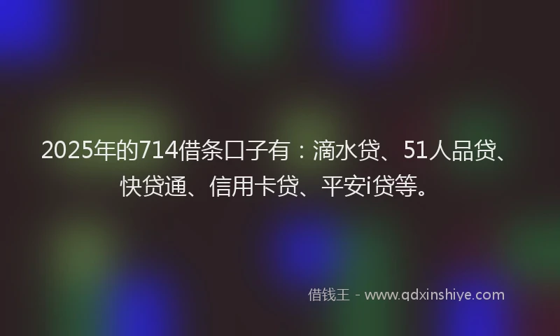 2025年的714借条口子有：滴水贷、51人品贷、快贷通、信用卡贷、平安i贷等。