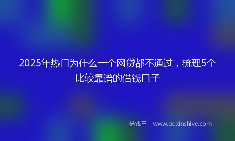 2025年热门为什么一个网贷都不通过，梳理5个比较靠谱的借钱口子