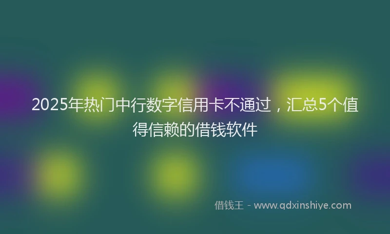 2025年热门中行数字信用卡不通过，汇总5个值得信赖的借钱软件