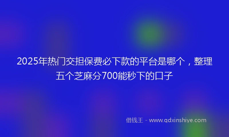 2025年热门交担保费必下款的平台是哪个，整理五个芝麻分700能秒下的口子
