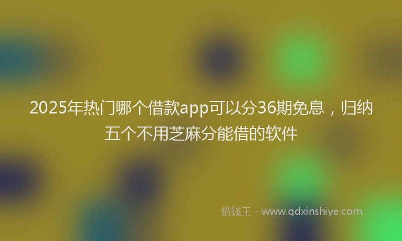 2025年热门哪个借款app可以分36期免息，归纳五个不用芝麻分能借的软件