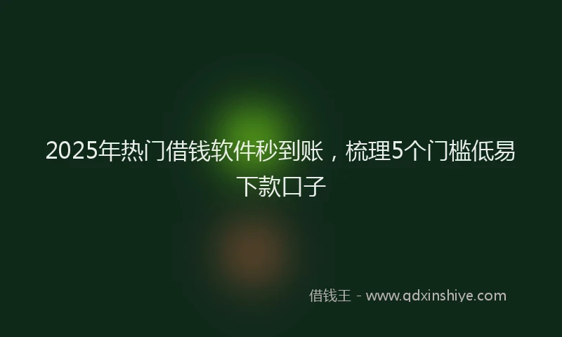 2025年热门借钱软件秒到账，梳理5个门槛低易下款口子
