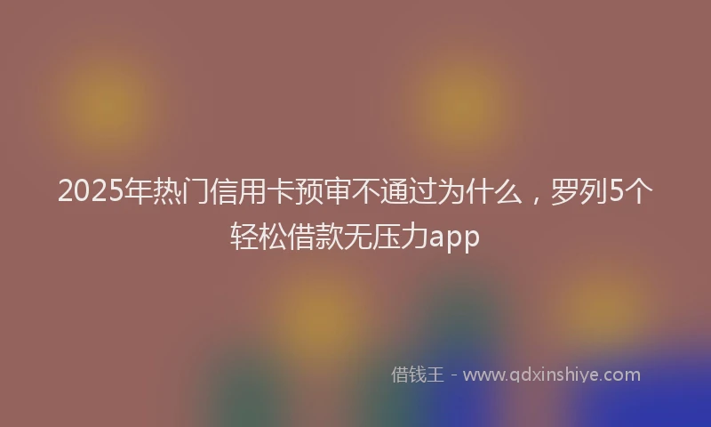 2025年热门信用卡预审不通过为什么，罗列5个轻松借款无压力app