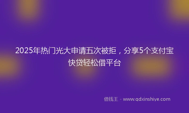 2025年热门光大申请五次被拒，分享5个支付宝快贷轻松借平台
