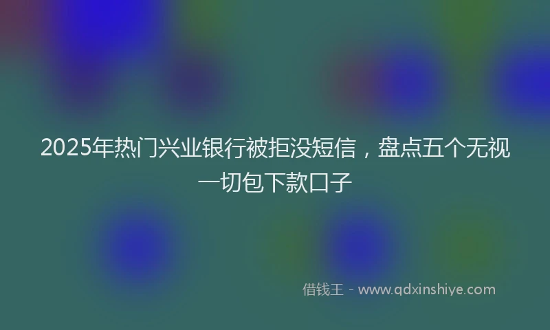2025年热门兴业银行被拒没短信，盘点五个无视一切包下款口子