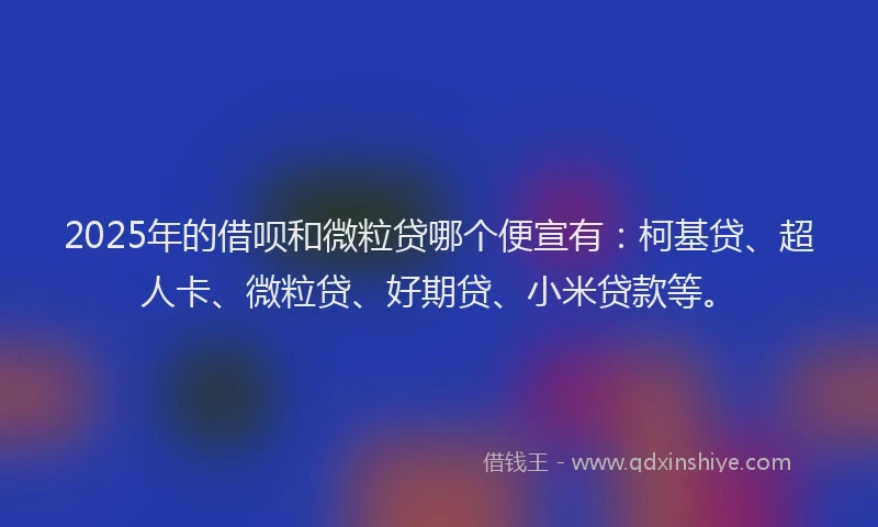 2025年的借呗和微粒贷哪个便宣有：柯基贷、超人卡、微粒贷、好期贷、小米贷款等。