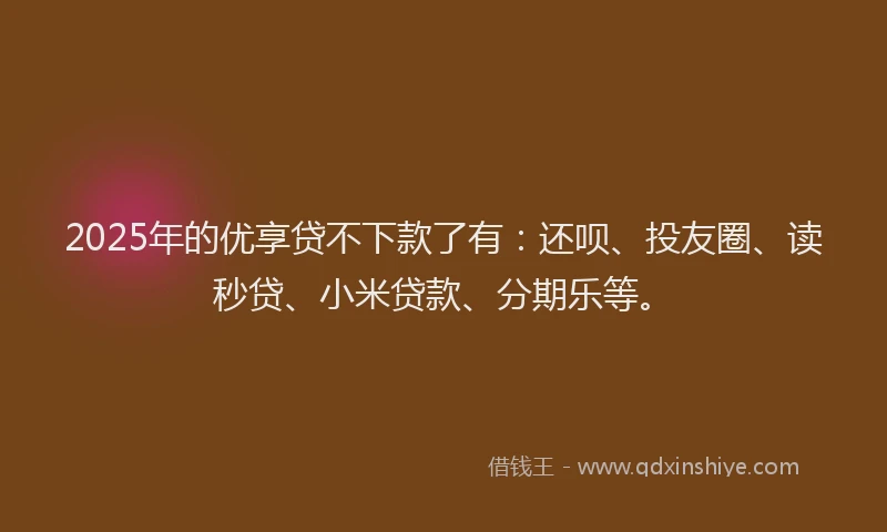 2025年的优享贷不下款了有：还呗、投友圈、读秒贷、小米贷款、分期乐等。