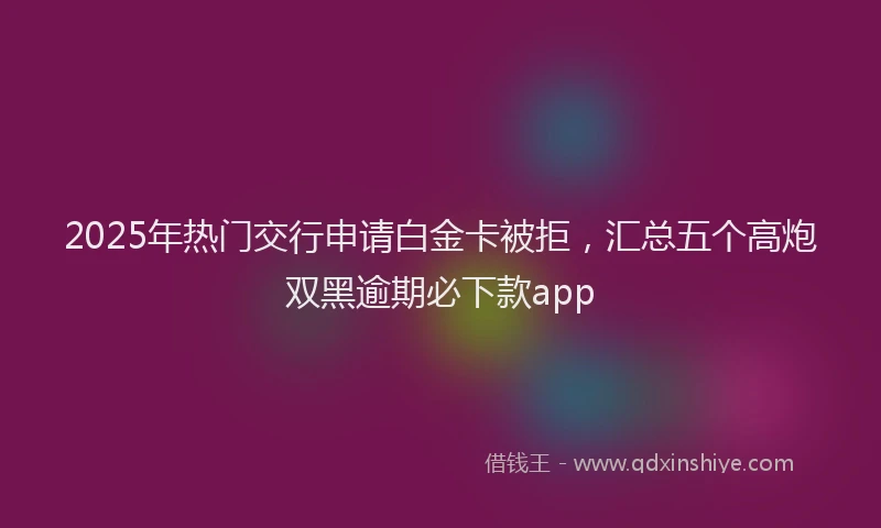 2025年热门交行申请白金卡被拒，汇总五个高炮双黑逾期必下款app