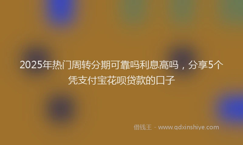 2025年热门周转分期可靠吗利息高吗，分享5个凭支付宝花呗贷款的口子