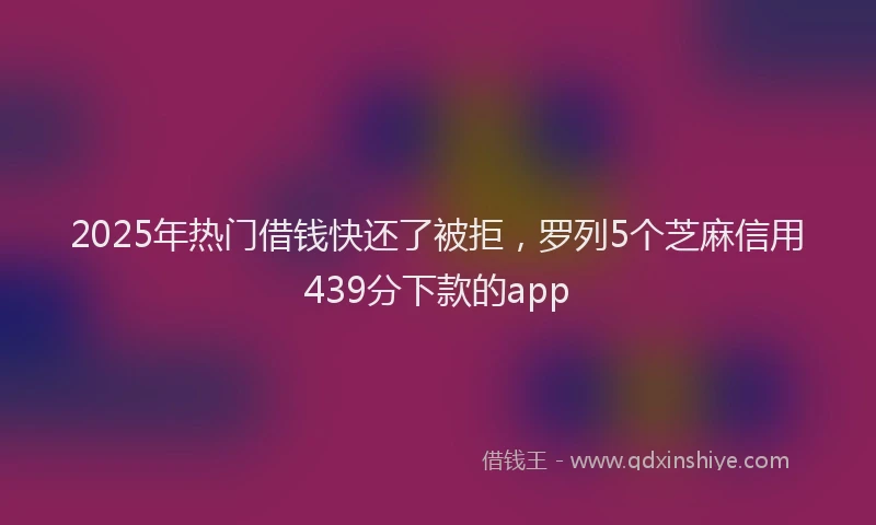 2025年热门借钱快还了被拒，罗列5个芝麻信用439分下款的app