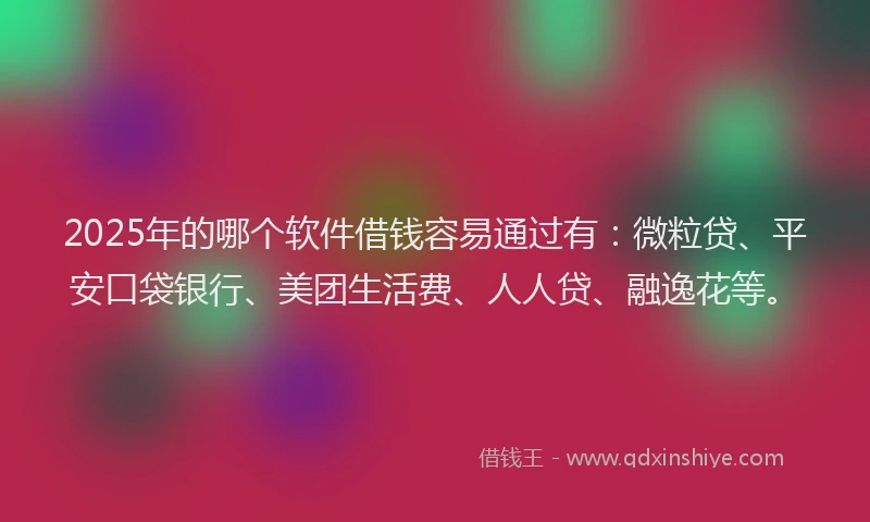 2025年的哪个软件借钱容易通过有：微粒贷、平安口袋银行、美团生活费、人人贷、融逸花等。