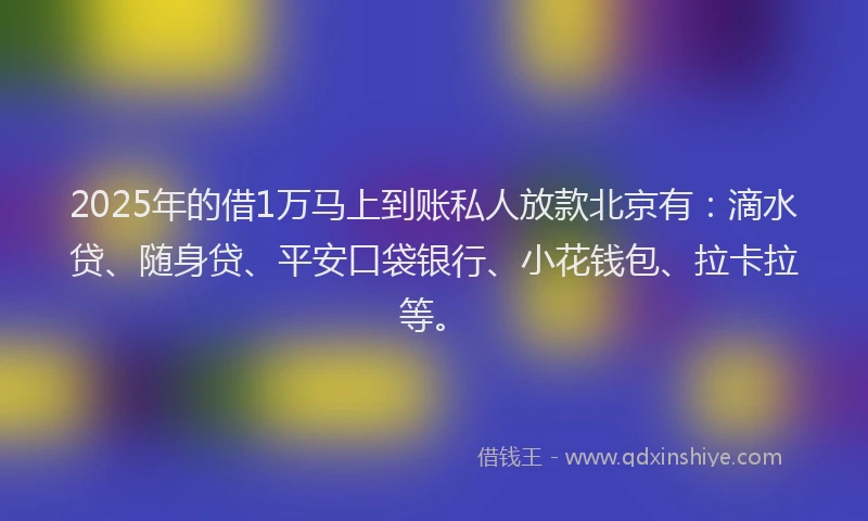 2025年的借1万马上到账私人放款北京有：滴水贷、随身贷、平安口袋银行、小花钱包、拉卡拉等。