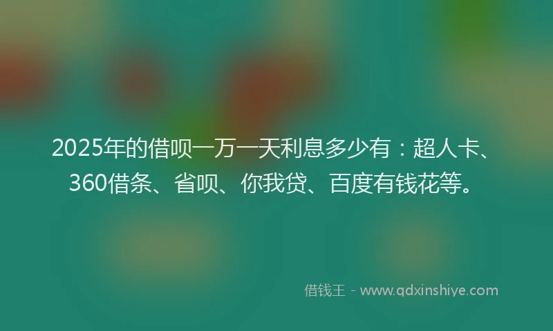2025年的借呗一万一天利息多少有：超人卡、360借条、省呗、你我贷、百度有钱花等。