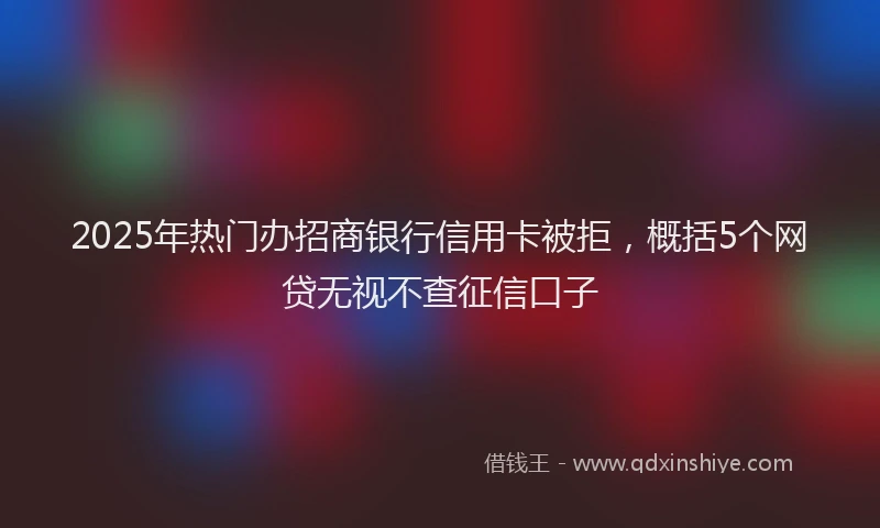 2025年热门办招商银行信用卡被拒，概括5个网贷无视不查征信口子