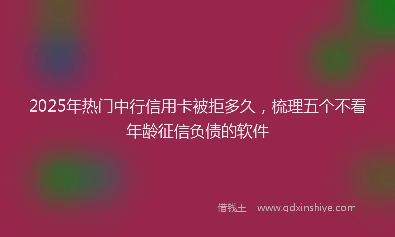 2025年热门中行信用卡被拒多久，梳理五个不看年龄征信负债的软件