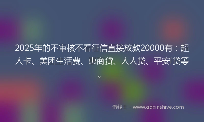 2025年的不审核不看征信直接放款20000有：超人卡、美团生活费、惠商贷、人人贷、平安i贷等。