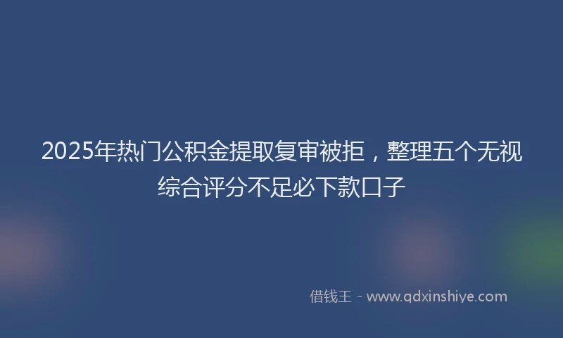 2025年热门公积金提取复审被拒，整理五个无视综合评分不足必下款口子