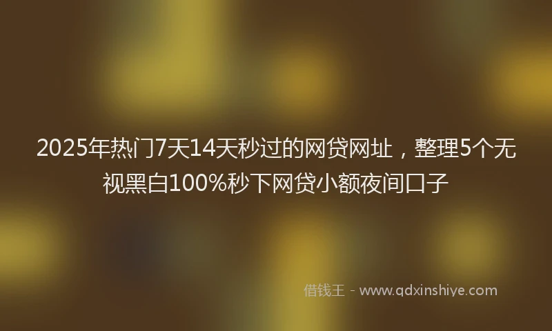 2025年热门7天14天秒过的网贷网址，整理5个无视黑白100%秒下网贷小额夜间口子
