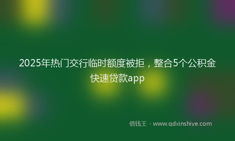 2025年热门交行临时额度被拒，整合5个公积金快速贷款app