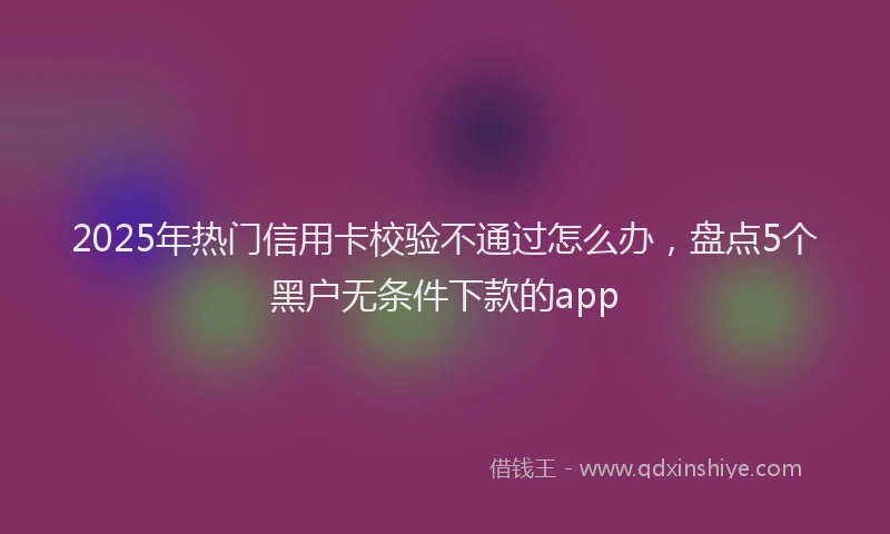 2025年热门信用卡校验不通过怎么办，盘点5个黑户无条件下款的app