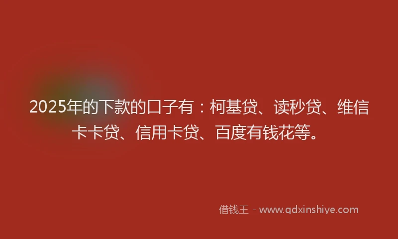 2025年的下款的口子有：柯基贷、读秒贷、维信卡卡贷、信用卡贷、百度有钱花等。