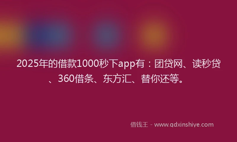 2025年的借款1000秒下app有：团贷网、读秒贷、360借条、东方汇、替你还等。