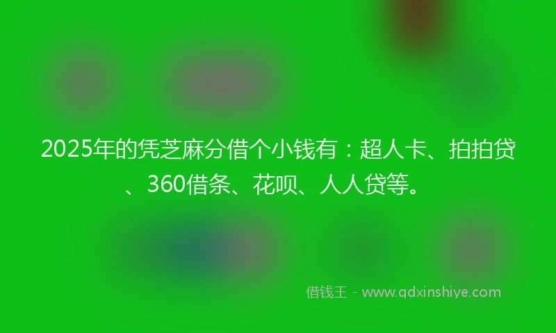 2025年的凭芝麻分借个小钱有：超人卡、拍拍贷、360借条、花呗、人人贷等。