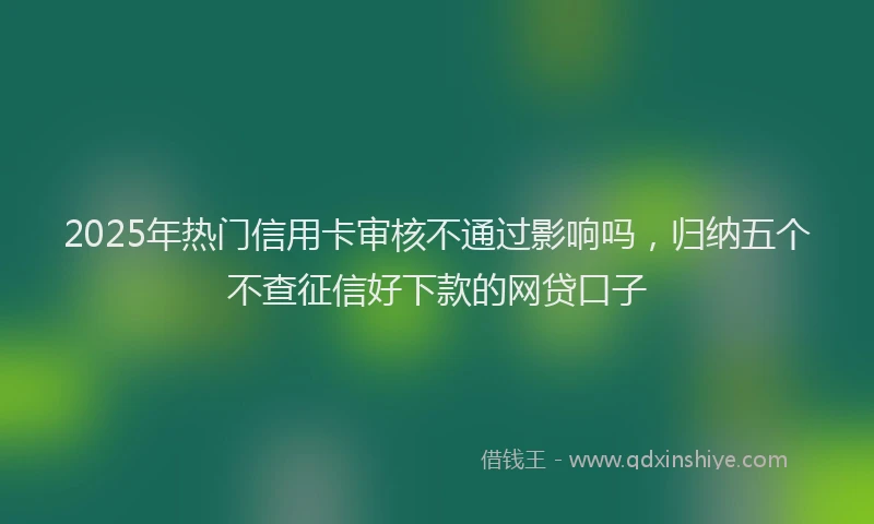 2025年热门信用卡审核不通过影响吗，归纳五个不查征信好下款的网贷口子