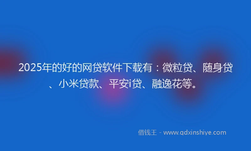 2025年的好的网贷软件下载有：微粒贷、随身贷、小米贷款、平安i贷、融逸花等。