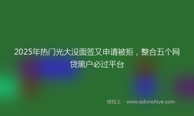 2025年热门光大没面签又申请被拒，整合五个网贷黑户必过平台