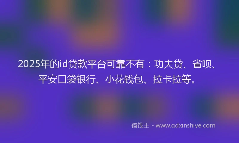 2025年的id贷款平台可靠不有：功夫贷、省呗、平安口袋银行、小花钱包、拉卡拉等。