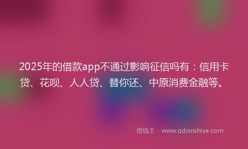 2025年的借款app不通过影响征信吗有：信用卡贷、花呗、人人贷、替你还、中原消费金融等。
