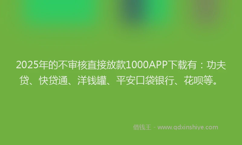 2025年的不审核直接放款1000APP下载有：功夫贷、快贷通、洋钱罐、平安口袋银行、花呗等。