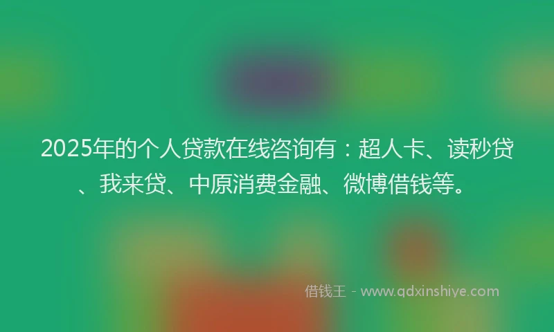 2025年的个人贷款在线咨询有：超人卡、读秒贷、我来贷、中原消费金融、微博借钱等。