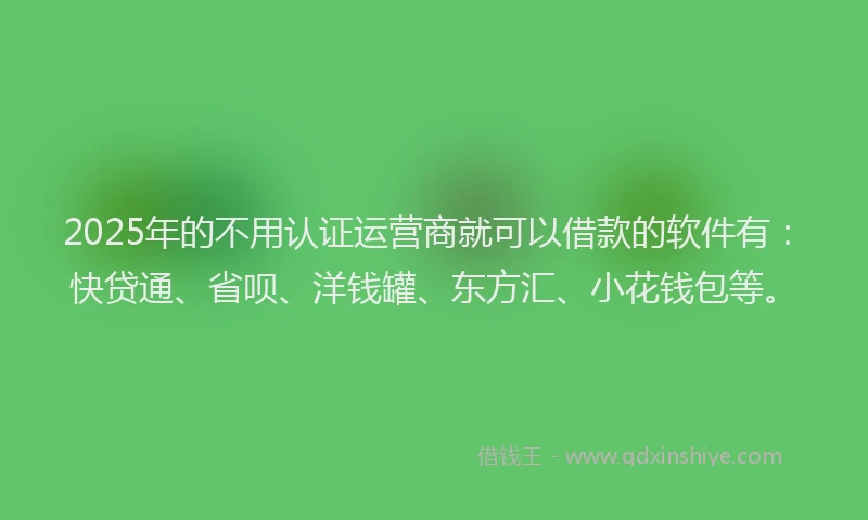 2025年的不用认证运营商就可以借款的软件有：快贷通、省呗、洋钱罐、东方汇、小花钱包等。