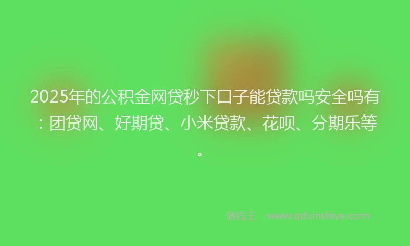 2025年的公积金网贷秒下口子能贷款吗安全吗有：团贷网、好期贷、小米贷款、花呗、分期乐等。