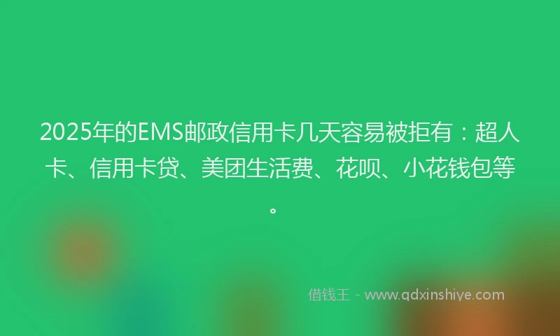 2025年的EMS邮政信用卡几天容易被拒有：超人卡、信用卡贷、美团生活费、花呗、小花钱包等。