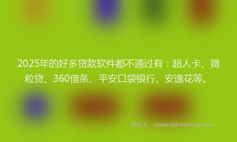 2025年的好多贷款软件都不通过有：超人卡、微粒贷、360借条、平安口袋银行、安逸花等。