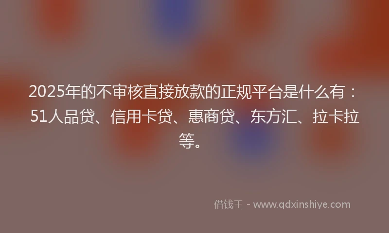 2025年的不审核直接放款的正规平台是什么有：51人品贷、信用卡贷、惠商贷、东方汇、拉卡拉等。
