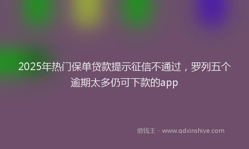 2025年热门保单贷款提示征信不通过，罗列五个逾期太多仍可下款的app
